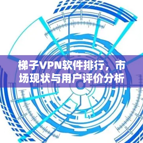 梯子VPN软件排行，市场现状与用户评价分析
