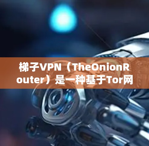 梯子VPN（TheOnionRouter）是一种基于Tor网络的匿名网络工具，主要用于保护用户隐私和访问受限内容。以下是对梯子VPN的详细介绍