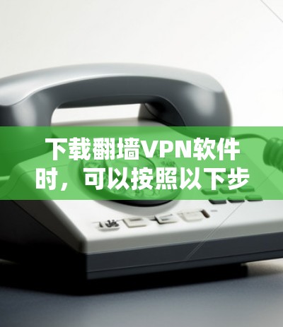 下载翻墙VPN软件时,可以按照以下步骤进行 下载翻墙VPN软件时,可以按照以下步骤进行