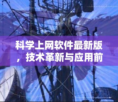 科学上网软件最新版,技术革新与应用前景 科学上网软件最新版,技术革新与应用前景