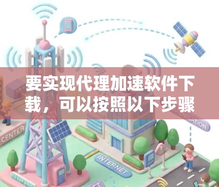 要实现代理加速软件下载，可以按照以下步骤操作