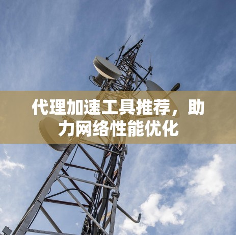 代理加速工具推荐，助力网络性能优化