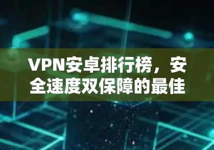 VPN安卓排行榜,安全速度双保障的最佳选择 VPN安卓排行榜,安全速度双保障的最佳选择