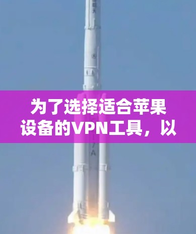 为了选择适合苹果设备的VPN工具,以下是一个有条理的步骤指南 为了选择适合苹果设备的VPN工具,以下是一个有条理的步骤指南