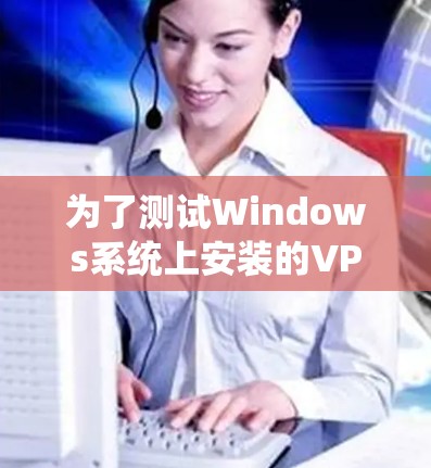 为了测试Windows系统上安装的VPN线路速度，您可以按照以下步骤进行