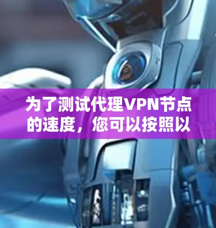 为了测试代理VPN节点的速度，您可以按照以下步骤进行