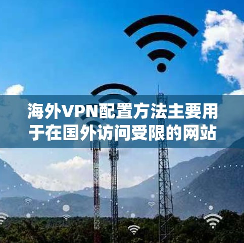 海外VPN配置方法主要用于在国外访问受限的网站或保护隐私。以下是一些常见的VPN配置方法，适用于不同平台和系统