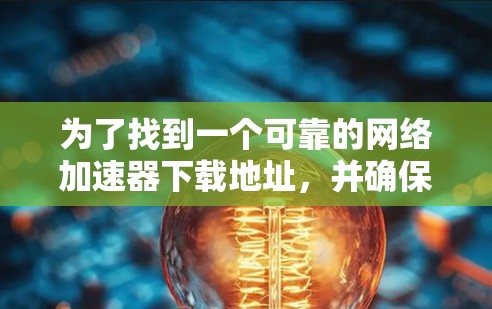 为了找到一个可靠的网络加速器下载地址，并确保安全和合适性，请按照以下步骤操作