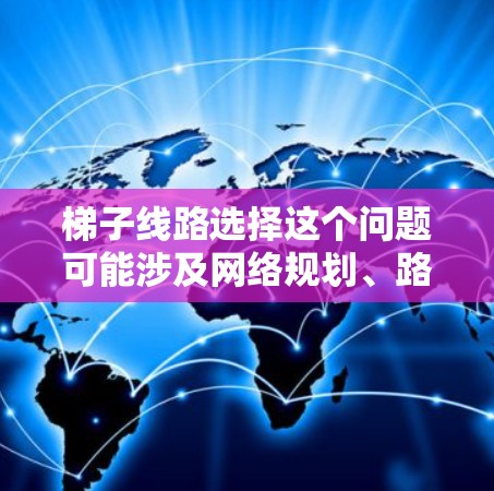 梯子线路选择这个问题可能涉及网络规划、路由选择或数据传输优化等多个方面。以下是一些可能的解释和建议，帮助你更好地理解和选择梯子线路