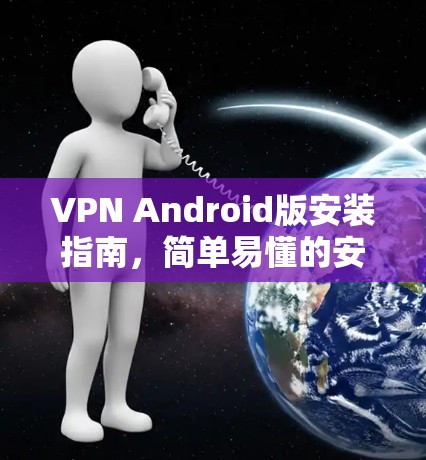 VPN Android版安装指南，简单易懂的安装步骤