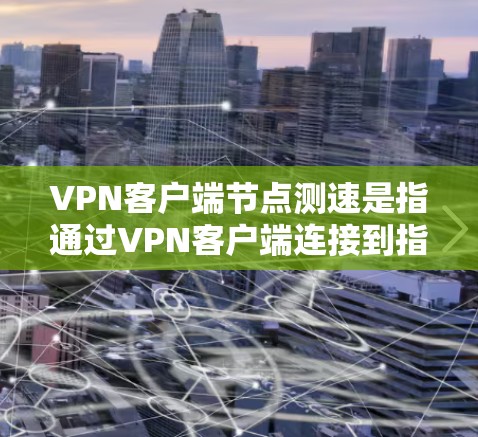 VPN客户端节点测速是指通过VPN客户端连接到指定节点后,测试该节点的网络连接速度。这通常用于评估VPN服务的性能,确保连接稳定且速度足够 VPN客户端节点测速是指通过VPN客户端连接到指定节点后,测试该节点的网络连接速度。这通常用于评估VPN服务的性能,确保连接稳定且速度足够
