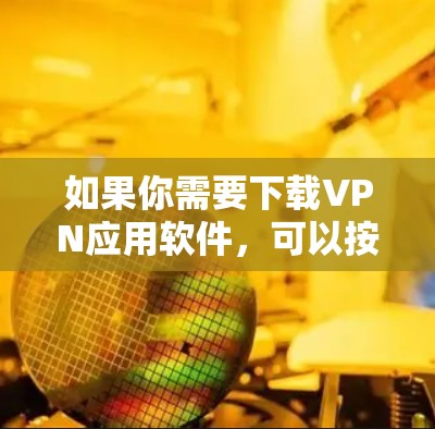 如果你需要下载VPN应用软件，可以按照以下步骤操作