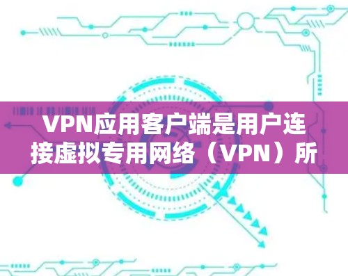 VPN应用客户端是用户连接虚拟专用网络（VPN）所需的软件，用于在公共互联网上建立安全的隧道，保护数据隐私和安全。以下是关于VPN应用客户端的详细介绍