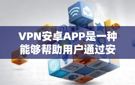 VPN安卓APP是一种能够帮助用户通过安卓设备连接VPN服务器的应用程序，常用于保护隐私、匿名浏览或访问受限的资源。以下是一些常见的VPN安卓APP及其使用方法