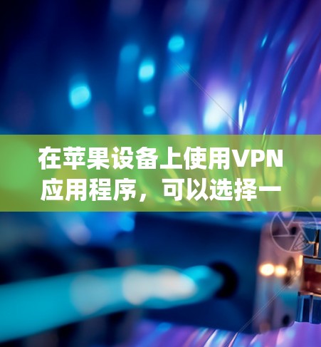 在苹果设备上使用VPN应用程序，可以选择一些知名且受欢迎的VPN服务提供商，他们通常会提供最新版本的应用程序。你可以在App Store中搜索并下载这些应用程序。以下是一些常见的VPN应用程序