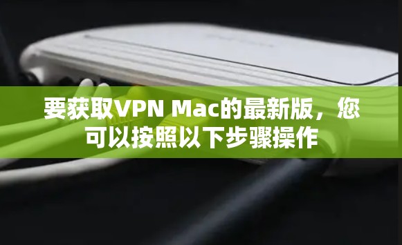 要获取VPN Mac的最新版,您可以按照以下步骤操作 要获取VPN Mac的最新版,您可以按照以下步骤操作
