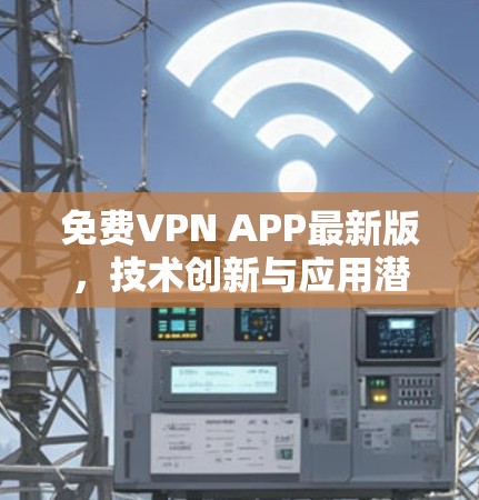 免费VPN APP最新版,技术创新与应用潜力 免费VPN APP最新版,技术创新与应用潜力