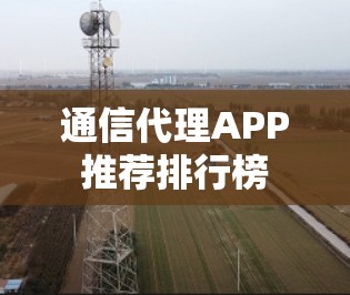 通信代理APP推荐排行榜 通信代理APP推荐排行榜