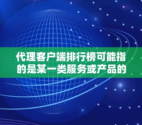 代理客户端排行榜可能指的是某一类服务或产品的代理平台或客户端工具的排名榜单。具体内容可能取决于行业或用途，但以下是一些常见的因素和可能的排名标准，供您参考