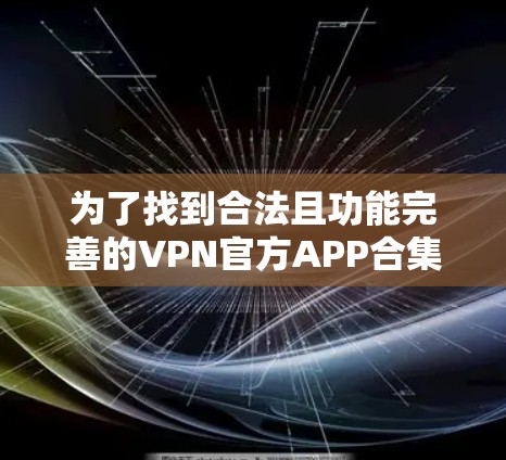 为了找到合法且功能完善的VPN官方APP合集，您可以按照以下步骤进行