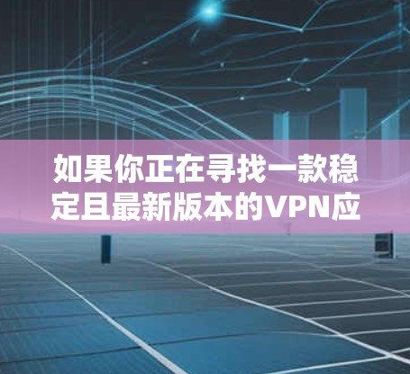 如果你正在寻找一款稳定且最新版本的VPN应用程序，可以考虑以下几款知名的VPN服务提供商的最新版本