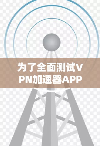 为了全面测试VPN加速器APP的线路，可以按照以下步骤进行