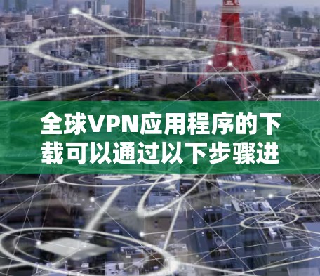 全球VPN应用程序的下载可以通过以下步骤进行。首先，选择一个可靠的VPN服务提供商，然后根据他们的指引进行下载和安装。以下是详细的步骤