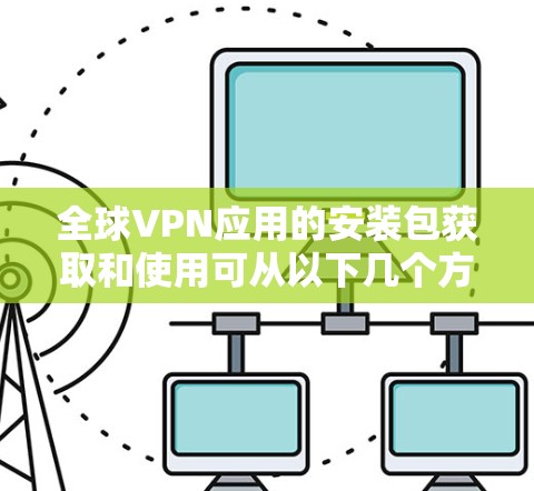 全球VPN应用的安装包获取和使用可从以下几个方面进行分析 全球VPN应用的安装包获取和使用可从以下几个方面进行分析