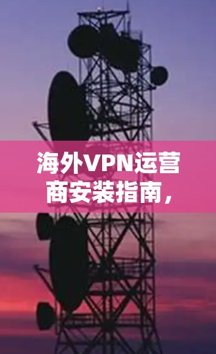 海外VPN运营商安装指南，快速安全连接方法