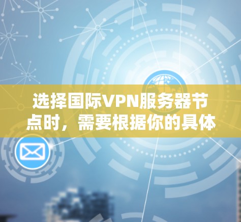 选择国际VPN服务器节点时，需要根据你的具体需求来决定。以下是一些常见的需求和建议