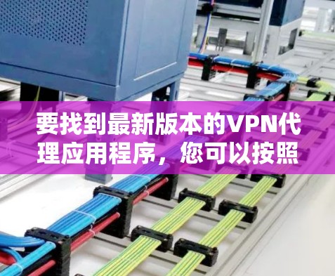 要找到最新版本的VPN代理应用程序,您可以按照以下步骤操作 要找到最新版本的VPN代理应用程序,您可以按照以下步骤操作