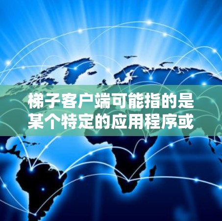 梯子客户端可能指的是某个特定的应用程序或软件客户端，但目前没有明确的信息表明梯子具体指代什么。根据梯子一词的常见含义，它可能与某种工具、平台或服务相关。以下是一些可能的解释和客户端信息的建议