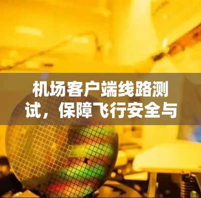 机场客户端线路测试，保障飞行安全与通信可靠性