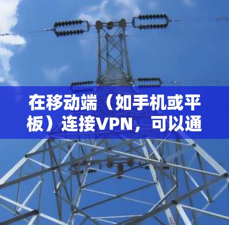 在移动端（如手机或平板）连接VPN，可以通过以下步骤实现