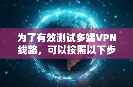 为了有效测试多端VPN线路，可以按照以下步骤进行