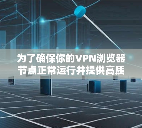 为了确保你的VPN浏览器节点正常运行并提供高质量的服务，你可以按照以下步骤进行测试