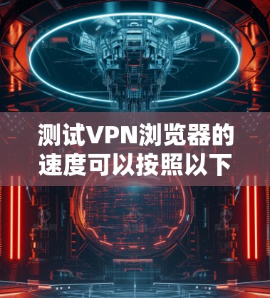 测试VPN浏览器的速度可以按照以下步骤进行，以确保准确评估其性能