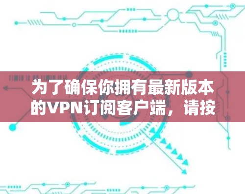 为了确保你拥有最新版本的VPN订阅客户端，请按照以下步骤操作