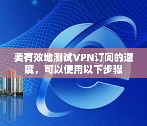 要有效地测试VPN订阅的速度，可以使用以下步骤
