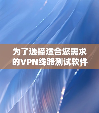 为了选择适合您需求的VPN线路测试软件，可以按照以下步骤进行
