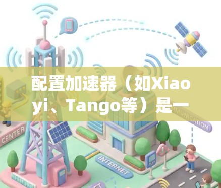 配置加速器（如Xiaoyi、Tango等）是一项技术性的任务，通常用于优化数据传输性能或加速特定任务的处理速度。以下是一个通用的加速器配置教程，供您参考