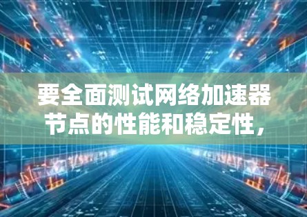 要全面测试网络加速器节点的性能和稳定性，可以按照以下步骤进行