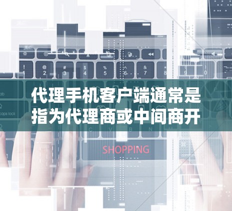 代理手机客户端通常是指为代理商或中间商开发的专属手机客户端，用于管理代理业务、处理客户订单、提供服务支持等。以下是一些可能的解释和相关信息