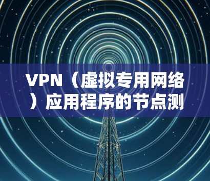 VPN（虚拟专用网络）应用程序的节点测速排行通常是指根据用户连接到不同VPN服务器时的网络速度进行评分和排名。以下是一些关于如何进行VPN节点测速的建议和方法