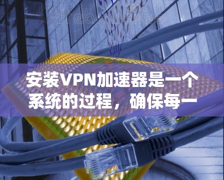 安装VPN加速器是一个系统的过程，确保每一步都正确执行可以帮助您顺利使用。以下是详细的步骤指南