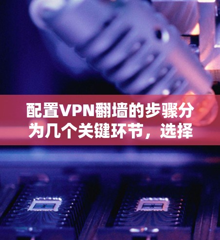 配置VPN翻墙的步骤分为几个关键环节，选择VPN服务、安装软件、配置设置、测试连接以及注意事项。以下是详细的步骤指南