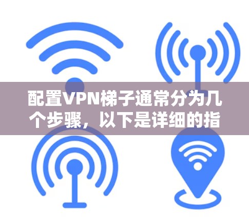 配置VPN梯子通常分为几个步骤，以下是详细的指导