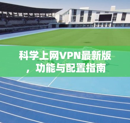 科学上网VPN最新版,功能与配置指南 科学上网VPN最新版,功能与配置指南