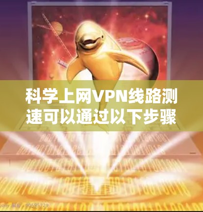 科学上网VPN线路测速可以通过以下步骤进行，确保测速结果的准确性和可靠性