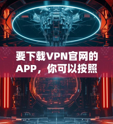 要下载VPN官网的APP,你可以按照以下步骤操作 要下载VPN官网的APP,你可以按照以下步骤操作